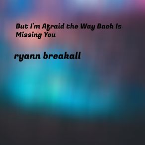 Download track But I'm Afraid The Way Back Is Missing You Ryann Breakall